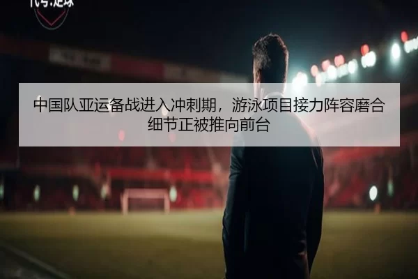 中国队亚运备战进入冲刺期，游泳项目接力阵容磨合细节正被推向前台