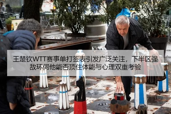 王楚钦WTT赛事单打签表引发广泛关注，下半区强敌环伺他能否顶住体能与心理双重考验